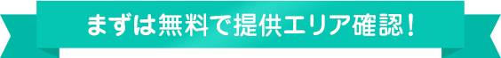 まずは無料で提供エリア確認！