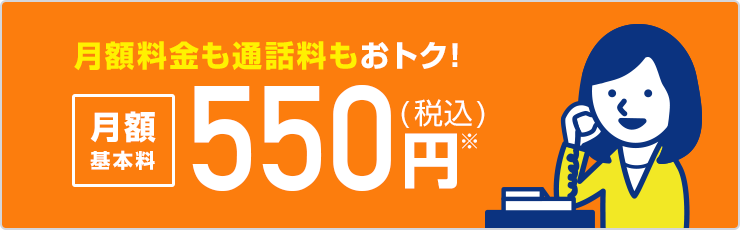 月額料金も通話料もおトク!月額基本料550円(税込)
