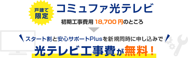 戸建て限定コミュファ光テレビ初期費用18,700円のところスタート割と安心サポートPlusを新規同時申し込みで光テレビ工事費が無料！