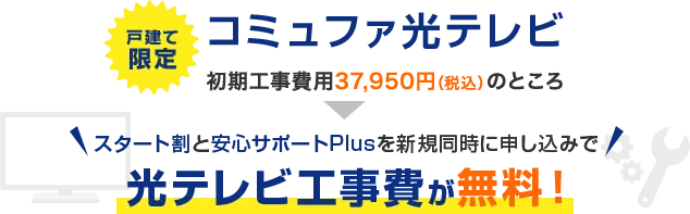 戸建て限定コミュファ光テレビ初期費用37,950円のところスタート割と安心サポートPlusを新規同時申し込みで光テレビ工事費が無料！