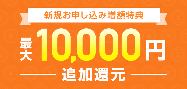 新規お申し込み増額特典 最大50,000円 追加還元