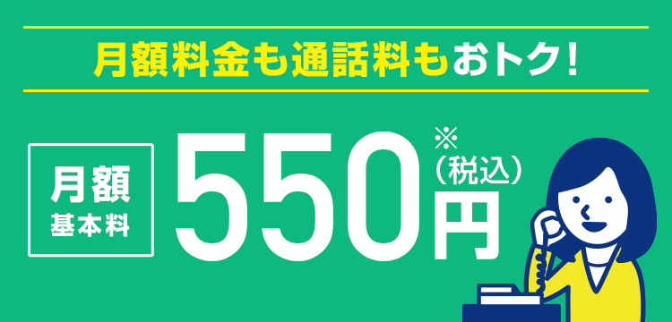 月額料金も通話料もおトク！月額基本料550円(税込)