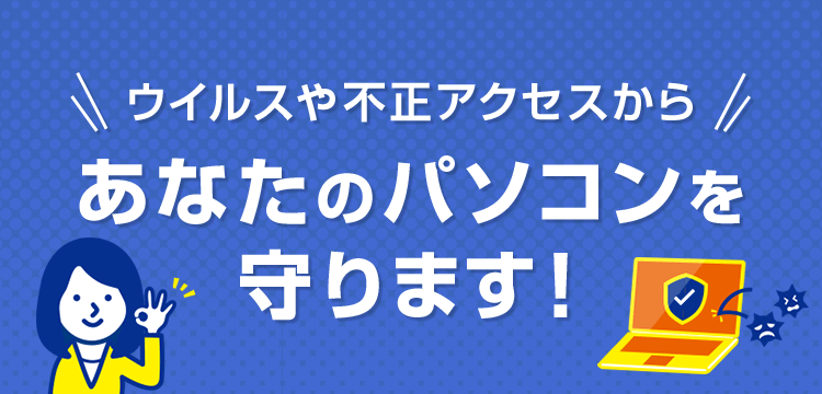 ウイルスや不正アクセスからあなたのパソコンを守ります！