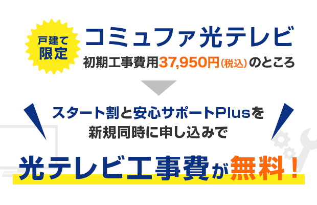 戸建て限定 コミュファ光テレビ 初期工事費用37,950円のところスタート割と安心サポートPlusを新規同時に申し込みで光テレビ工事費が無料！